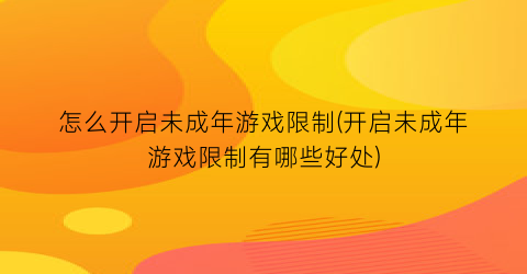 怎么开启未成年游戏限制(开启未成年游戏限制有哪些好处)