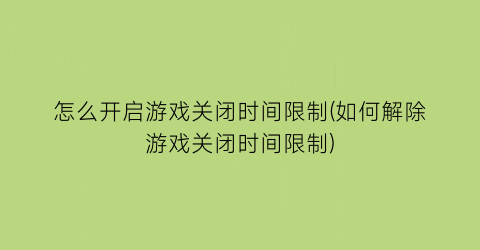 “怎么开启游戏关闭时间限制(如何解除游戏关闭时间限制)