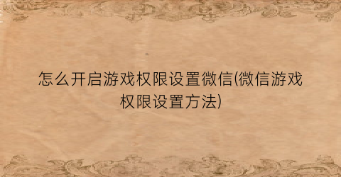 “怎么开启游戏权限设置微信(微信游戏权限设置方法)