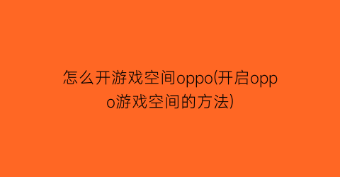 “怎么开游戏空间oppo(开启oppo游戏空间的方法)