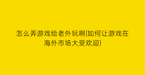 怎么弄游戏给老外玩啊(如何让游戏在海外市场大受欢迎)