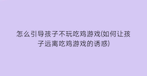 “怎么引导孩子不玩吃鸡游戏(如何让孩子远离吃鸡游戏的诱惑)