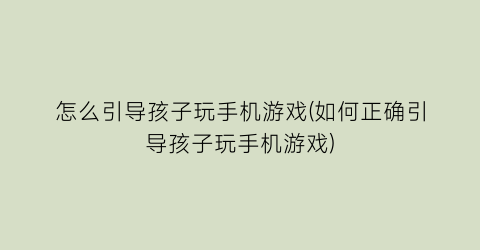 怎么引导孩子玩手机游戏(如何正确引导孩子玩手机游戏)