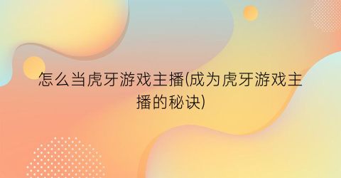 怎么当虎牙游戏主播(成为虎牙游戏主播的秘诀)