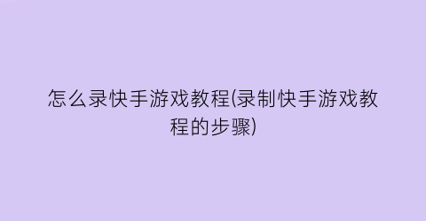 怎么录快手游戏教程(录制快手游戏教程的步骤)