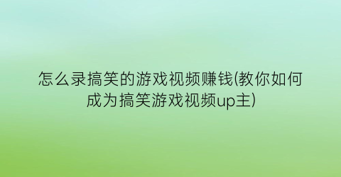 “怎么录搞笑的游戏视频赚钱(教你如何成为搞笑游戏视频up主)