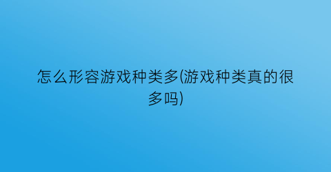 “怎么形容游戏种类多(游戏种类真的很多吗)