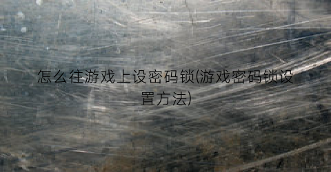 “怎么往游戏上设密码锁(游戏密码锁设置方法)