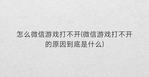 “怎么微信游戏打不开(微信游戏打不开的原因到底是什么)