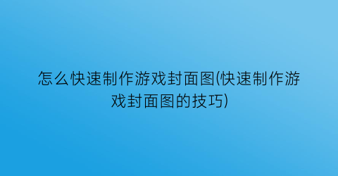 怎么快速制作游戏封面图(快速制作游戏封面图的技巧)