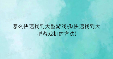 怎么快速找到大型游戏机(快速找到大型游戏机的方法)