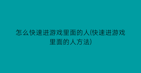 “怎么快速进游戏里面的人(快速进游戏里面的人方法)