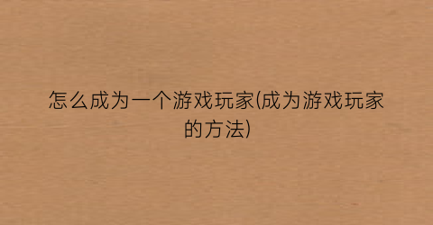 “怎么成为一个游戏玩家(成为游戏玩家的方法)