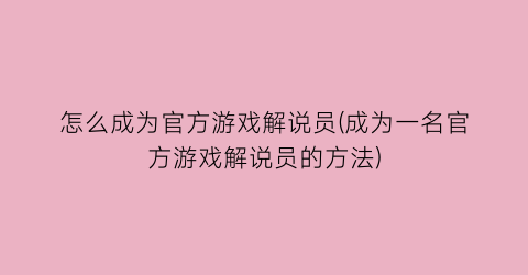 “怎么成为官方游戏解说员(成为一名官方游戏解说员的方法)