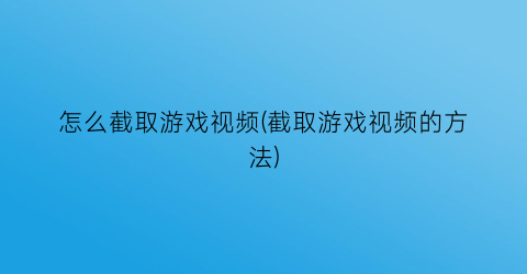 “怎么截取游戏视频(截取游戏视频的方法)