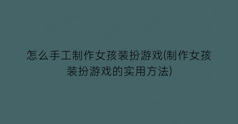 “怎么手工制作女孩装扮游戏(制作女孩装扮游戏的实用方法)