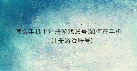 “怎么手机上注册游戏账号(如何在手机上注册游戏账号)