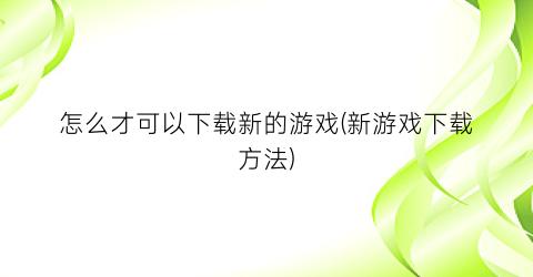 “怎么才可以下载新的游戏(新游戏下载方法)