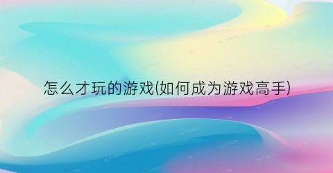 怎么才玩的游戏(如何成为游戏高手)