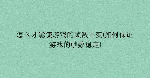 “怎么才能使游戏的帧数不变(如何保证游戏的帧数稳定)