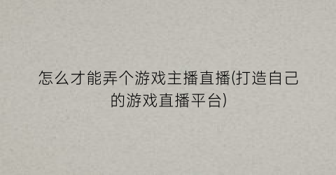 “怎么才能弄个游戏主播直播(打造自己的游戏直播平台)