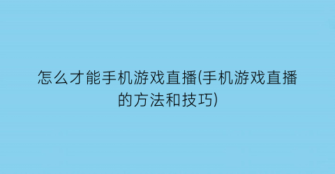 怎么才能手机游戏直播(手机游戏直播的方法和技巧)