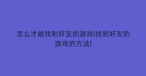 “怎么才能找到好友的游戏(找到好友的游戏的方法)