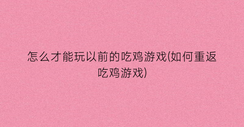 怎么才能玩以前的吃鸡游戏(如何重返吃鸡游戏)