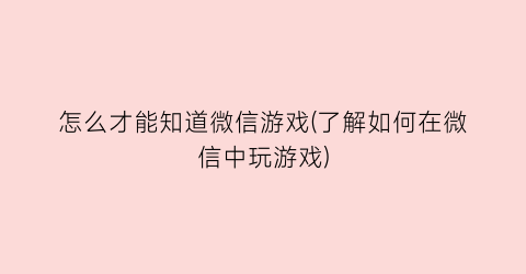 “怎么才能知道微信游戏(了解如何在微信中玩游戏)