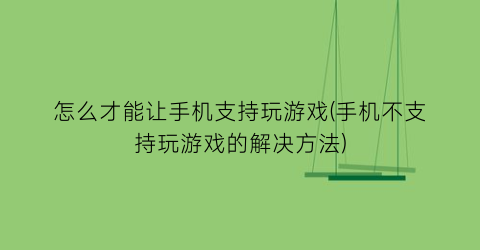 怎么才能让手机支持玩游戏(手机不支持玩游戏的解决方法)