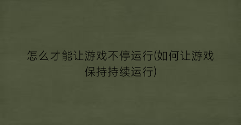 “怎么才能让游戏不停运行(如何让游戏保持持续运行)