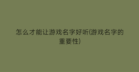 怎么才能让游戏名字好听(游戏名字的重要性)