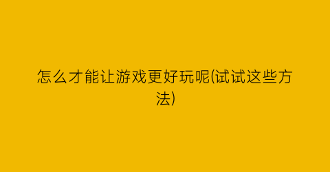 怎么才能让游戏更好玩呢(试试这些方法)