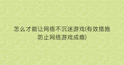 “怎么才能让网络不沉迷游戏(有效措施防止网络游戏成瘾)