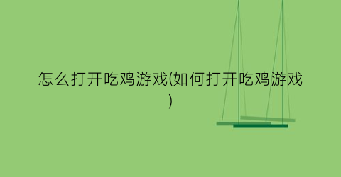 “怎么打开吃鸡游戏(如何打开吃鸡游戏)