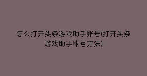 怎么打开头条游戏助手账号(打开头条游戏助手账号方法)