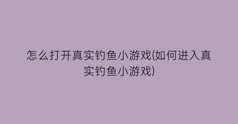 “怎么打开真实钓鱼小游戏(如何进入真实钓鱼小游戏)