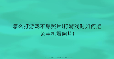 “怎么打游戏不爆照片(打游戏时如何避免手机爆照片)