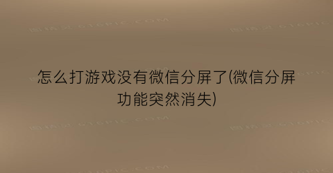 怎么打游戏没有微信分屏了(微信分屏功能突然消失)