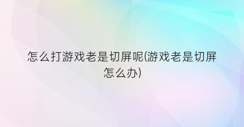 怎么打游戏老是切屏呢(游戏老是切屏怎么办)