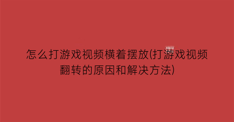 怎么打游戏视频横着摆放(打游戏视频翻转的原因和解决方法)