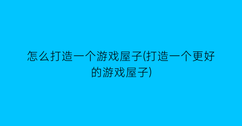 “怎么打造一个游戏屋子(打造一个更好的游戏屋子)