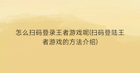 怎么扫码登录王者游戏呢(扫码登陆王者游戏的方法介绍)