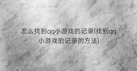 怎么找到qq小游戏的记录(找到qq小游戏的记录的方法)