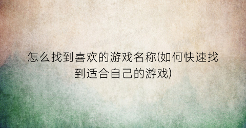 怎么找到喜欢的游戏名称(如何快速找到适合自己的游戏)