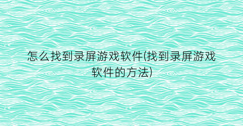 “怎么找到录屏游戏软件(找到录屏游戏软件的方法)