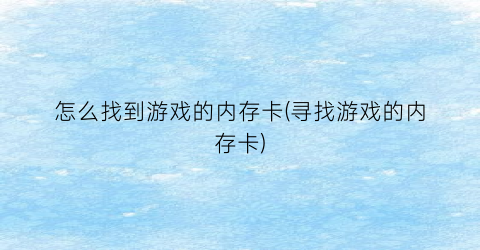 “怎么找到游戏的内存卡(寻找游戏的内存卡)