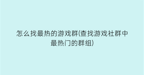 “怎么找最热的游戏群(查找游戏社群中最热门的群组)