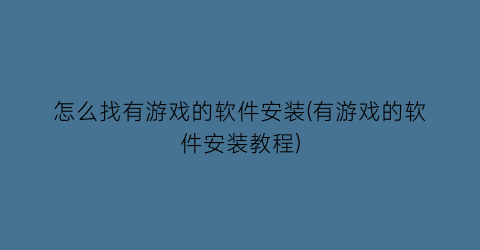 怎么找有游戏的软件安装(有游戏的软件安装教程)