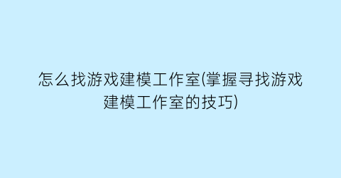 “怎么找游戏建模工作室(掌握寻找游戏建模工作室的技巧)